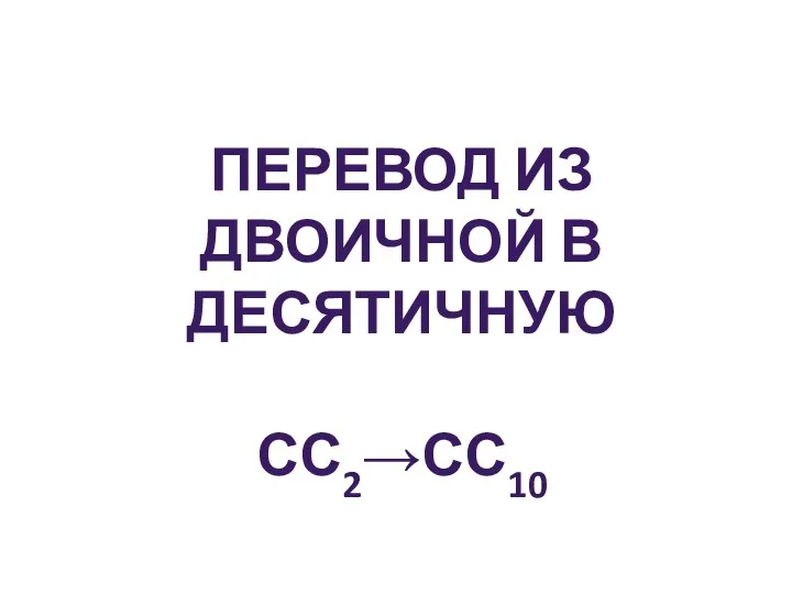 ПЕРЕВОД ИЗ ДВОИЧНОЙ В ДЕСЯТИЧНУЮ СС2→СС10