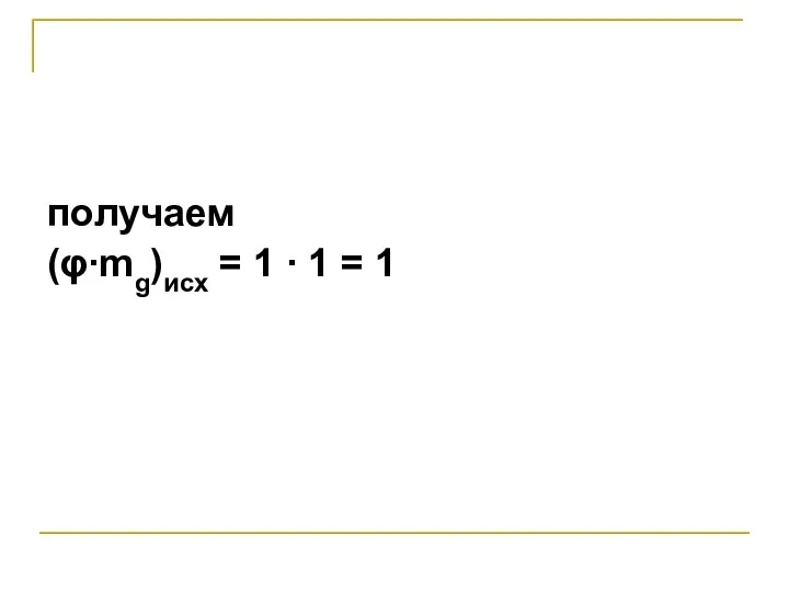 получаем (φ∙mg)исх = 1 ∙ 1 = 1