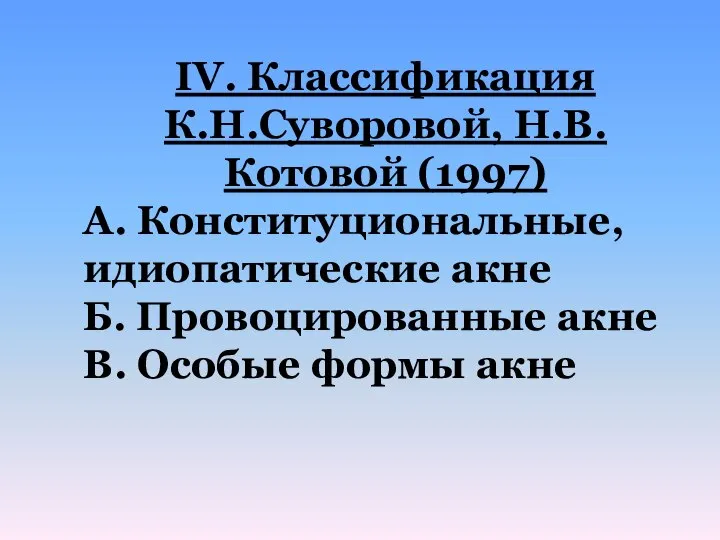 IV. Классификация К.Н.Суворовой, Н.В.Котовой (1997) А. Конституциональные, идиопатические акне Б. Провоцированные акне В. Особые формы акне