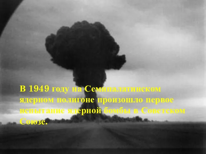 В 1949 году на Семипалатинском ядерном полигоне произошло первое испытание ядерной бомбы в Советском Союзе.