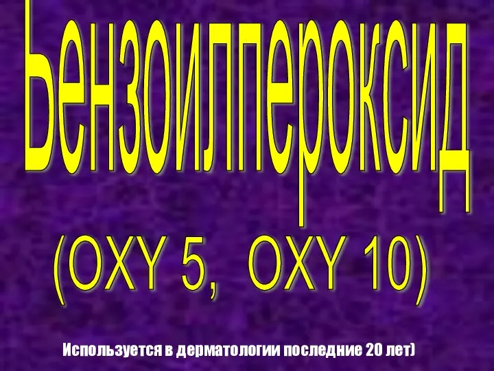 Бензоилпероксид (OXY 5, OXY 10) Используется в дерматологии последние 20 лет)