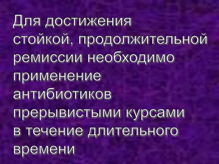 Для достижения стойкой, продолжительной ремиссии необходимо применение антибиотиков прерывистыми курсами в течение длительного времени