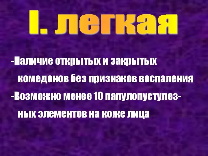 I. легкая Наличие открытых и закрытых комедонов без признаков воспаления Возможно