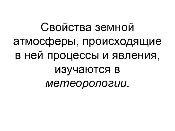 Свойства земной атмосферы, происходящие в ней процессы и явления, изучаются в метеорологии.