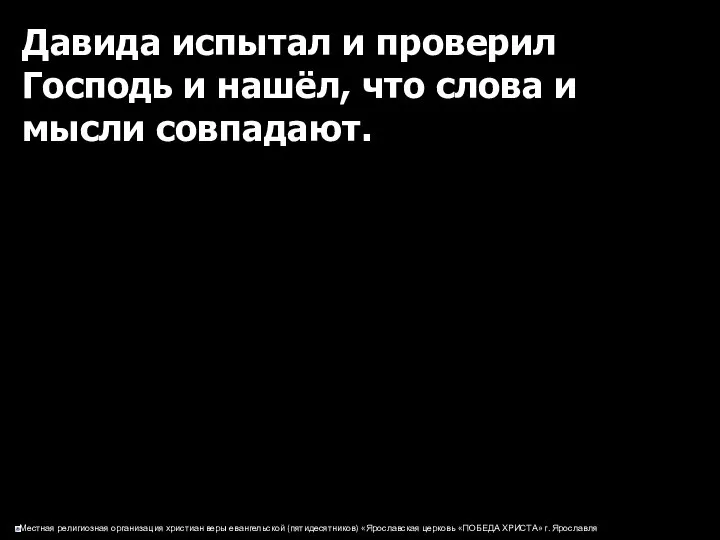 Давида испытал и проверил Господь и нашёл, что слова и мысли совпадают.