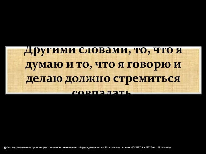 Другими словами, то, что я думаю и то, что я говорю и делаю должно стремиться совпадать.