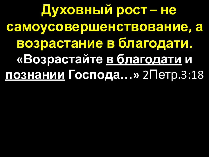 Духовный рост – не самоусовершенствование, а возрастание в благодати. «Возрастайте в благодати и познании Господа…» 2Петр.3:18