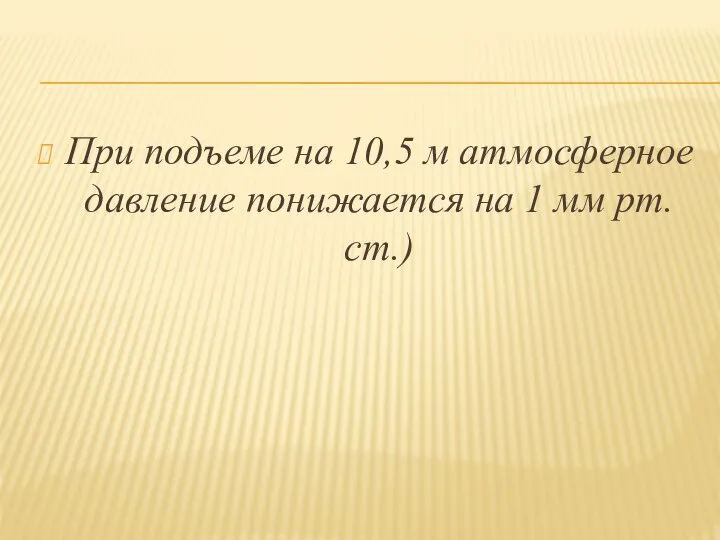 При подъеме на 10,5 м атмосферное давление понижается на 1 мм рт. ст.)