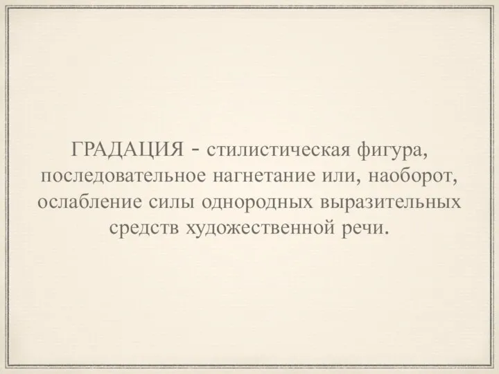 ГРАДАЦИЯ - стилистическая фигура, последовательное нагнетание или, наоборот, ослабление силы однородных выразительных средств художественной речи.