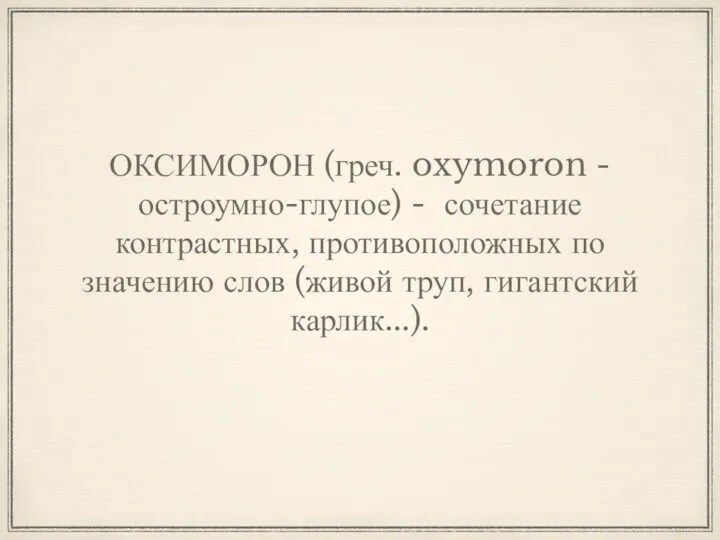 ОКСИМОРОН (греч. oxymoron - остроумно-глупое) - сочетание контрастных, противоположных по значению слов (живой труп, гигантский карлик...).