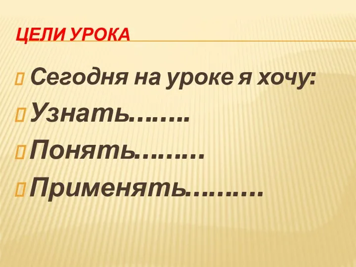 ЦЕЛИ УРОКА Сегодня на уроке я хочу: Узнать…….. Понять……… Применять……….