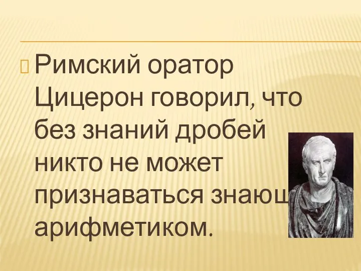 Римский оратор Цицерон говорил, что без знаний дробей никто не может признаваться знающим арифметиком.