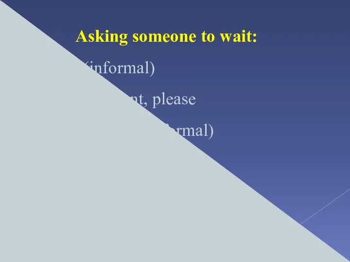 Asking someone to wait: Just a sec (informal) Hold on a