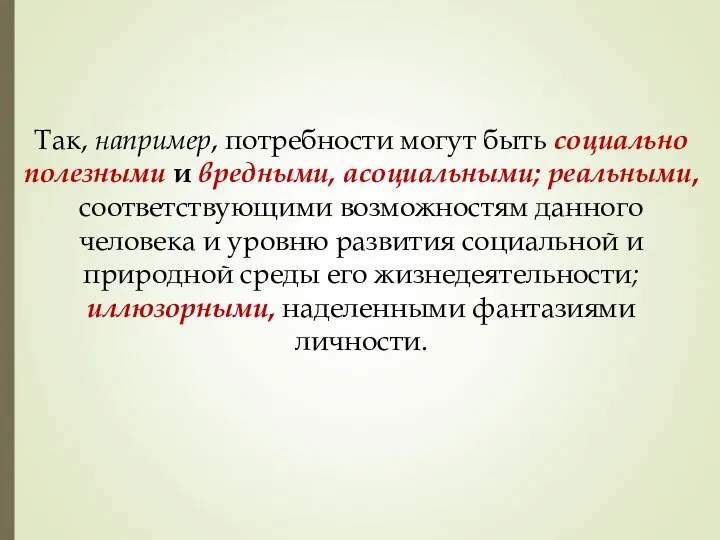 Так, например, потребности могут быть социально полезными и вредными, асоциальными; реальными,