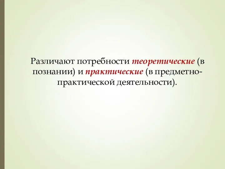 Различают потребности теоретические (в познании) и практические (в предметно-практической деятельности).