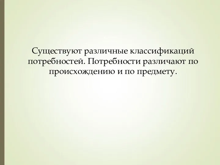 Существуют различные классификаций потребностей. Потребности различают по происхождению и по предмету.