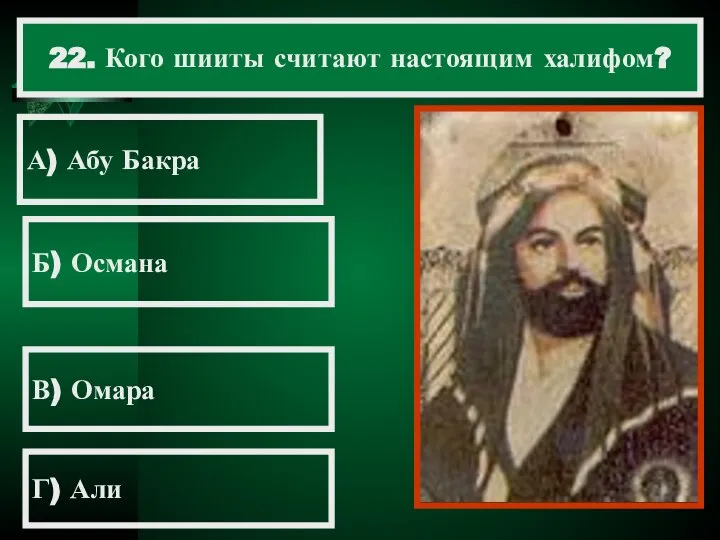 22. Кого шииты считают настоящим халифом? А) Абу Бакра Б) Османа В) Омара Г) Али