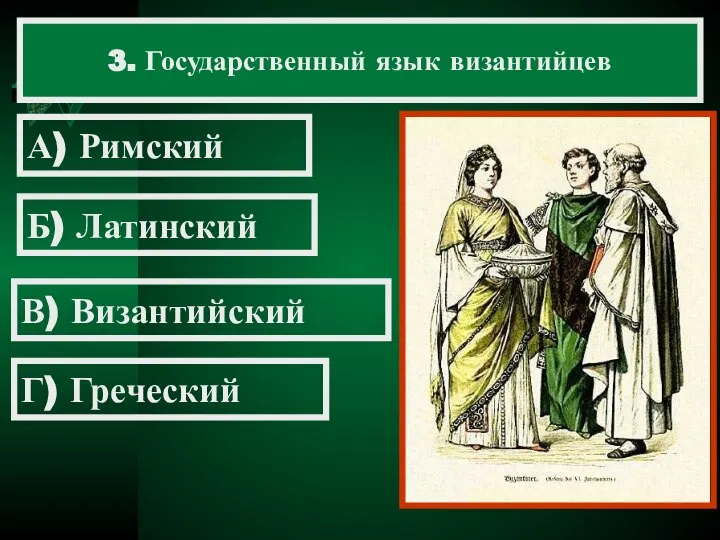 3. Государственный язык византийцев А) Римский Б) Латинский В) Византийский Г) Греческий