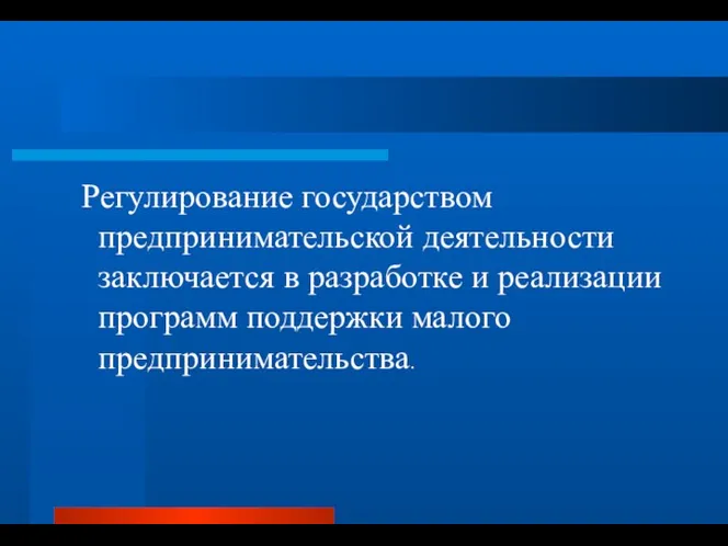 Регулирование государством предпринимательской деятельности заключается в разработке и реализации программ поддержки малого предпринимательства.