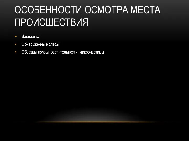 ОСОБЕННОСТИ ОСМОТРА МЕСТА ПРОИСШЕСТВИЯ Изымать: Обнаруженные следы Образцы почвы, растительности, микрочастицы