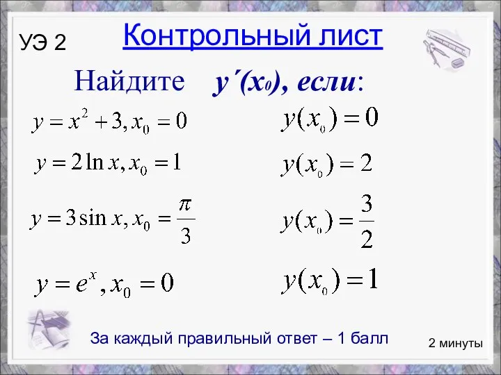 Найдите y´(x0), если: 2 минуты УЭ 2 Контрольный лист За каждый правильный ответ – 1 балл