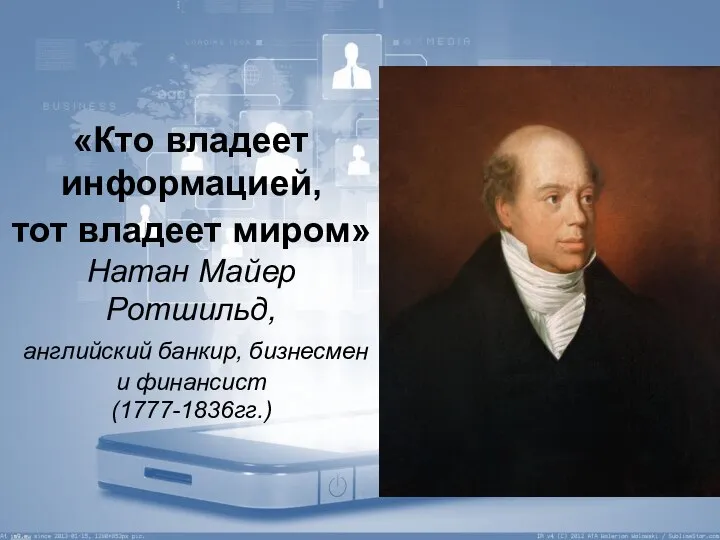 «Кто владеет информацией, тот владеет миром» Натан Майер Ротшильд, английский банкир, бизнесмен и финансист (1777-1836гг.)