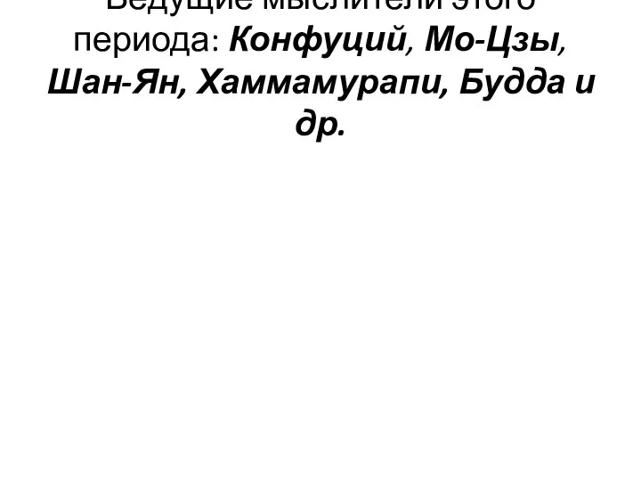 Ведущие мыслители этого периода: Конфуций, Мо-Цзы, Шан-Ян, Хаммамурапи, Будда и др.