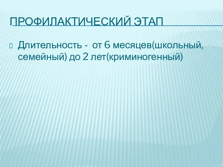 ПРОФИЛАКТИЧЕСКИЙ ЭТАП Длительность - от 6 месяцев(школьный, семейный) до 2 лет(криминогенный)