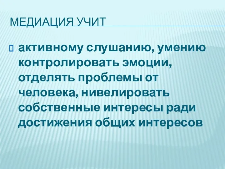 МЕДИАЦИЯ УЧИТ активному слушанию, умению контролировать эмоции, отделять проблемы от человека,