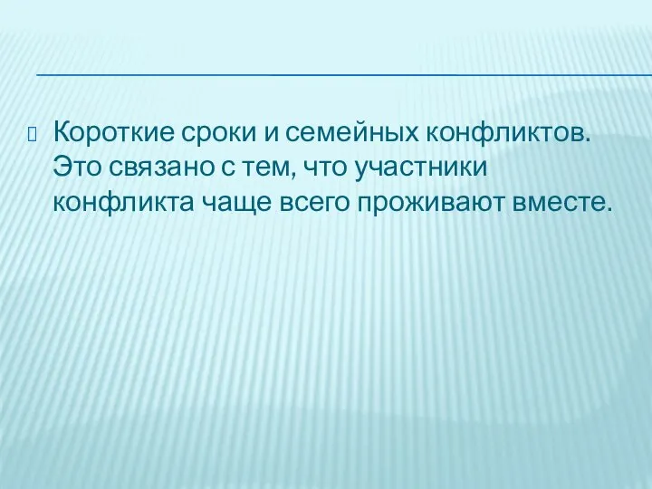 Короткие сроки и семейных конфликтов. Это связано с тем, что участники конфликта чаще всего проживают вместе.