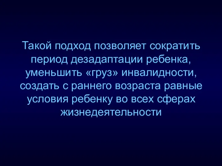 Такой подход позволяет сократить период дезадаптации ребенка, уменьшить «груз» инвалидности, создать