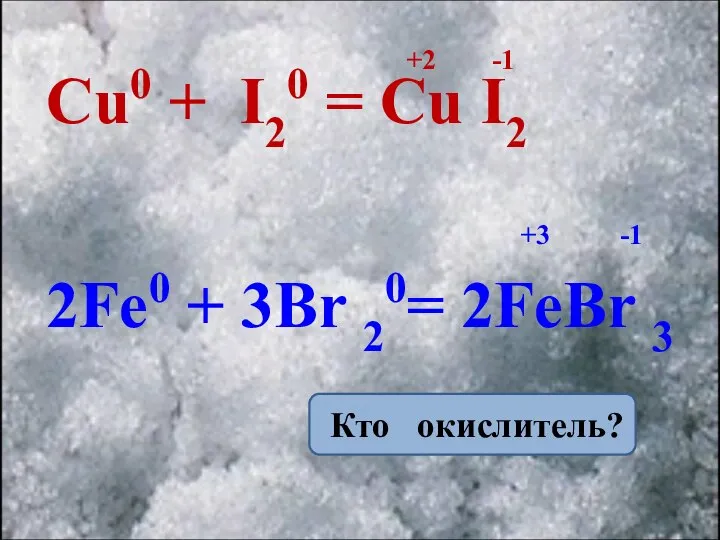 Cu0 + I20 = Cu I2 2Fe0 + 3Br 20= 2FeBr