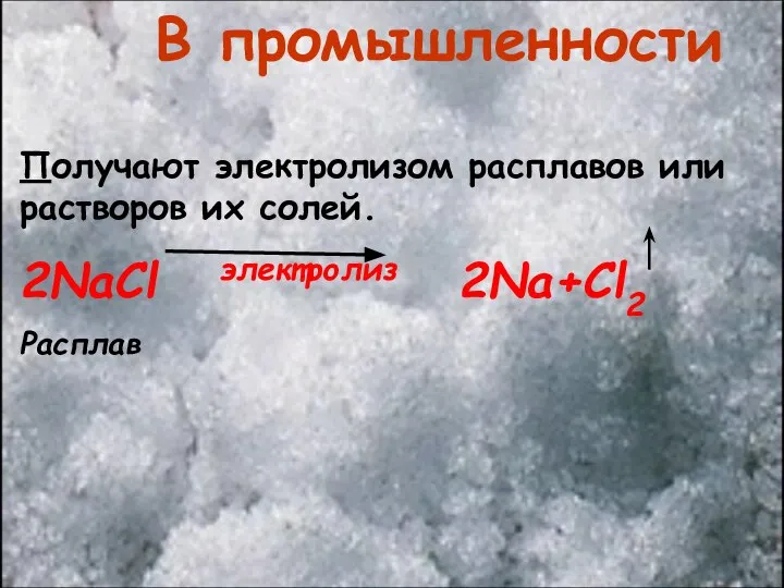 В промышленности Получают электролизом расплавов или растворов их солей. 2NaCl электролиз 2Na+Cl2 Расплав