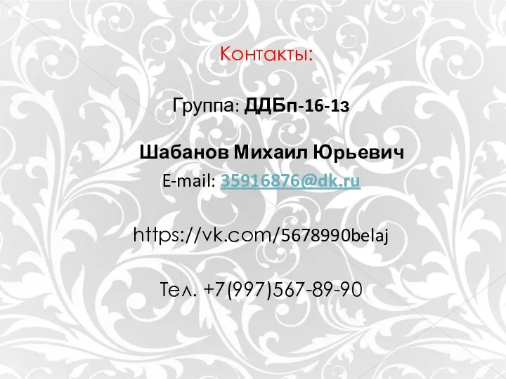 Контакты: Группа: ДДБп-16-1з Шабанов Михаил Юрьевич E-mail: 35916876@dk.ru https://vk.com/5678990belaj Тел. +7(997)567-89-90