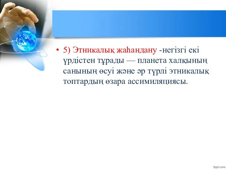 5) Этникалық жаһандану -негізгі екі үрдістен тұрады — планета халқының санының