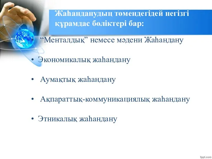 Жаһанданудың төмендегідей негізгі құрамдас бөліктері бар: “Менталдық” немесе мәдени Жаһандану Экономикалық