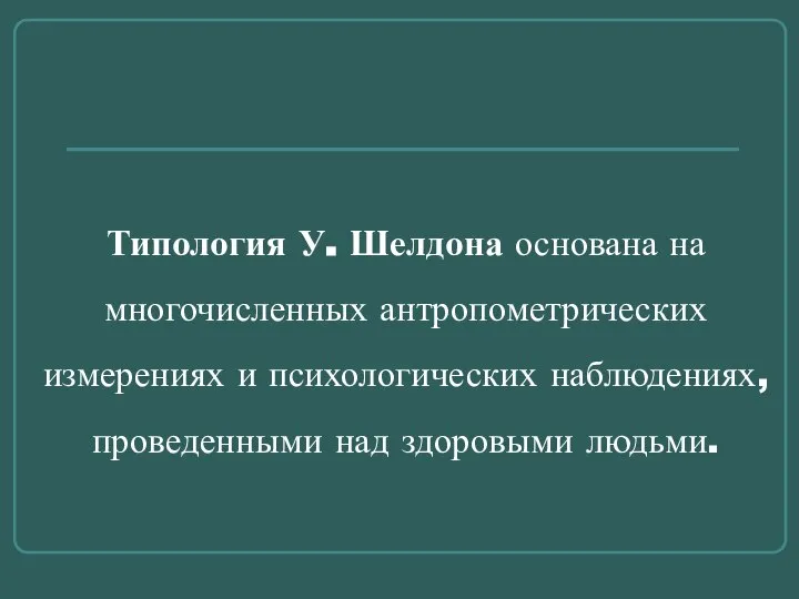 Типология У. Шелдона основана на многочисленных антропометрических измерениях и психологических наблюдениях, проведенными над здоровыми людьми.