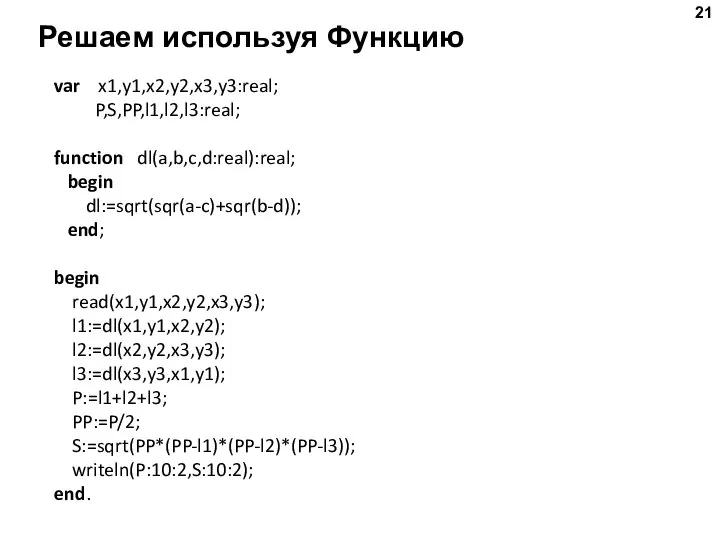 Решаем используя Функцию var x1,y1,x2,y2,x3,y3:real; P,S,PP,l1,l2,l3:real; function dl(a,b,c,d:real):real; begin dl:=sqrt(sqr(a-c)+sqr(b-d)); end;