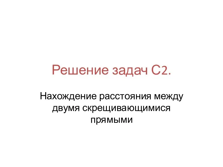 Решение задач С2. Нахождение расстояния между двумя скрещивающимися прямыми