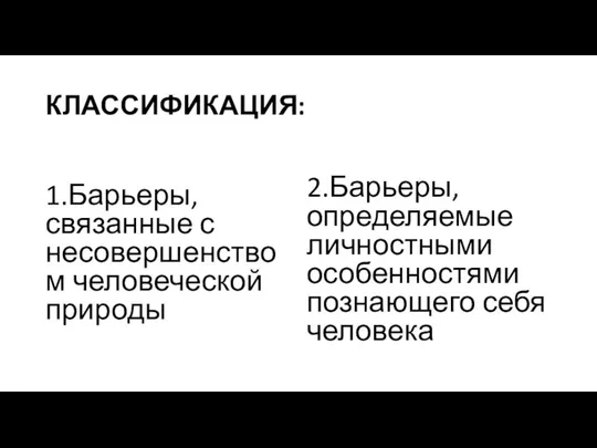 КЛАССИФИКАЦИЯ: 1.Барьеры, связанные с несовершенством человеческой природы 2.Барьеры, определяемые личностными особенностями познающего себя человека