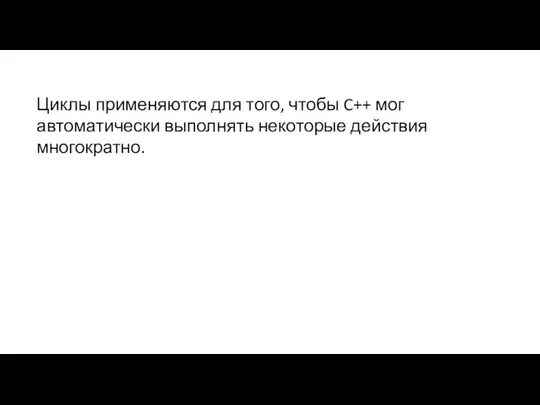 Циклы применяются для того, чтобы C++ мог автоматически выполнять некоторые действия многократно.