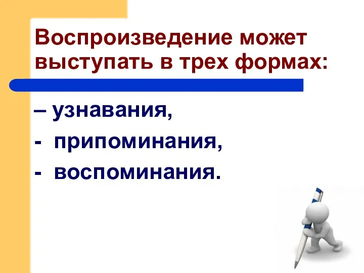 Воспроизведение может выступать в трех формах: – узнавания, - припоминания, - воспоминания.