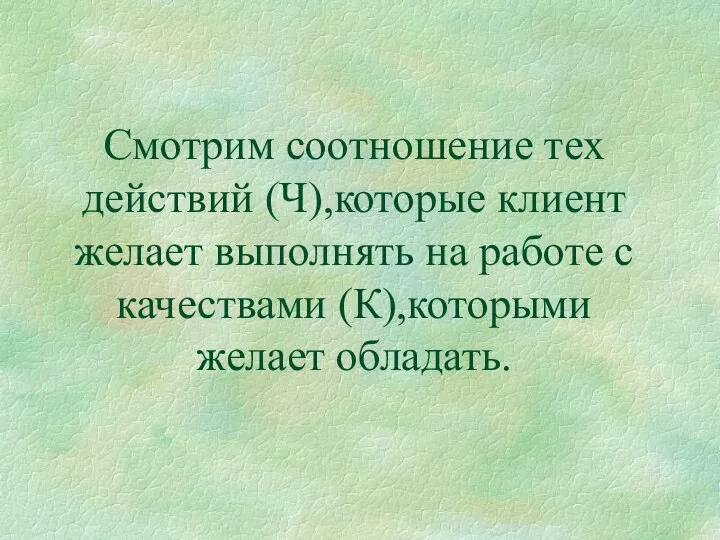 Смотрим соотношение тех действий (Ч),которые клиент желает выполнять на работе с качествами (К),которыми желает обладать.