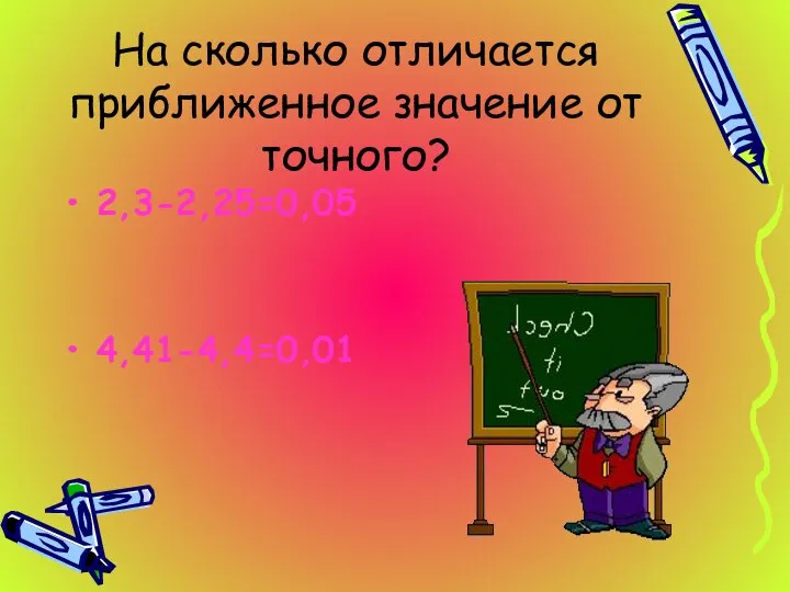 На сколько отличается приближенное значение от точного? 2,3-2,25=0,05 4,41-4,4=0,01