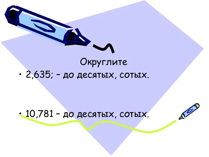 Округлите 2,635; – до десятых, сотых. 10,781 – до десятых, сотых.