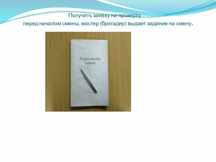 Получить заявку на проверку перед началом смены, мастер (бригадир) выдает задание на смену.