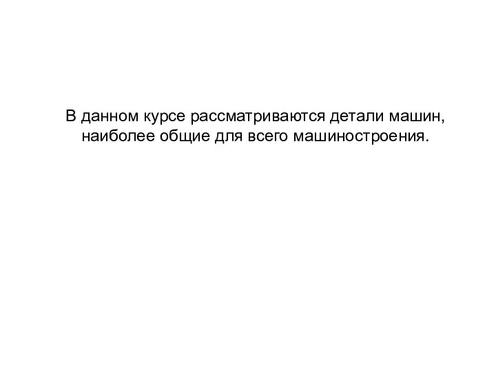 В данном курсе рассматриваются детали машин, наиболее общие для всего машиностроения.