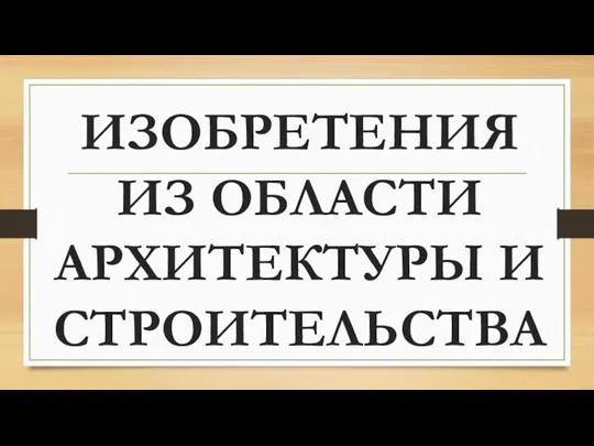 ИЗОБРЕТЕНИЯ ИЗ ОБЛАСТИ АРХИТЕКТУРЫ И СТРОИТЕЛЬСТВА