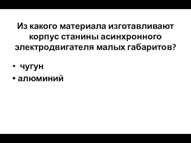 Из какого материала изготавливают корпус станины асинхронного электродвигателя малых габаритов? чугун алюминий