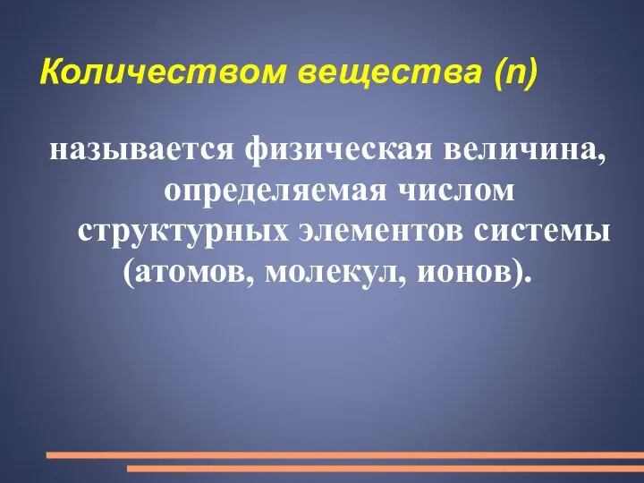 Количеством вещества (n) называется физическая величина, определяемая числом структурных элементов системы (атомов, молекул, ионов).